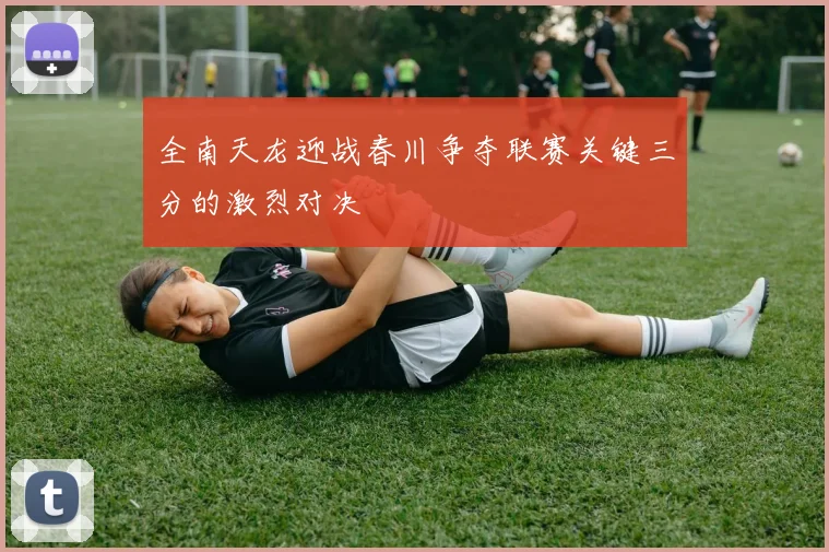全南天龙迎战春川争夺联赛关键三分的激烈对决