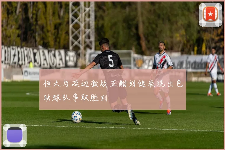 恒大与延边激战正酣刘健表现出色助球队争取胜利