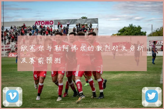 欧塞尔与勒阿佛尔的激烈对决分析及赛前预测