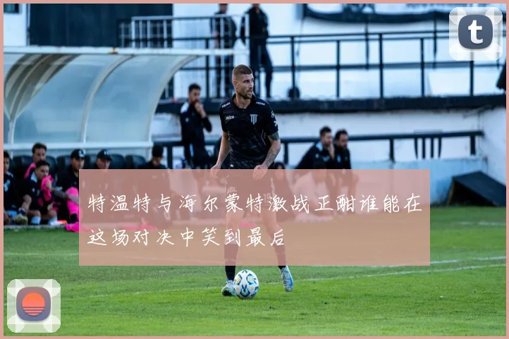 特温特与海尔蒙特激战正酣谁能在这场对决中笑到最后