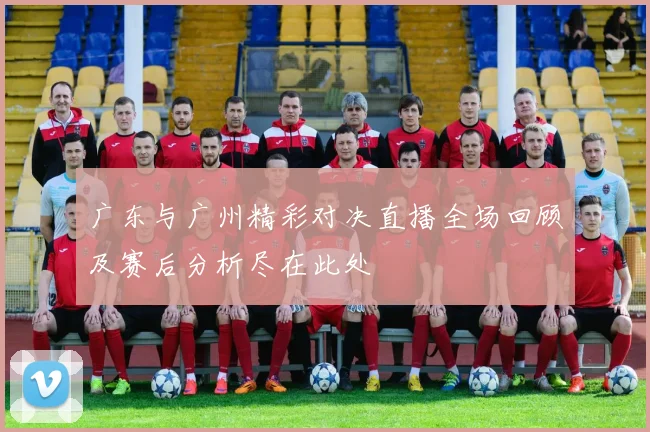 广东与广州精彩对决直播全场回顾及赛后分析尽在此处