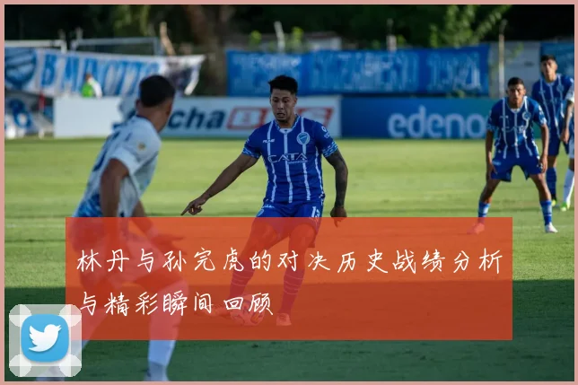林丹与孙完虎的对决历史战绩分析与精彩瞬间回顾