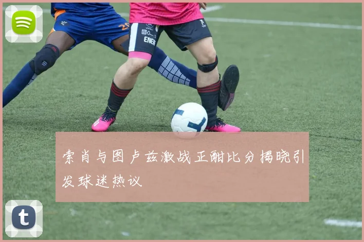 索肖与图卢兹激战正酣比分揭晓引发球迷热议