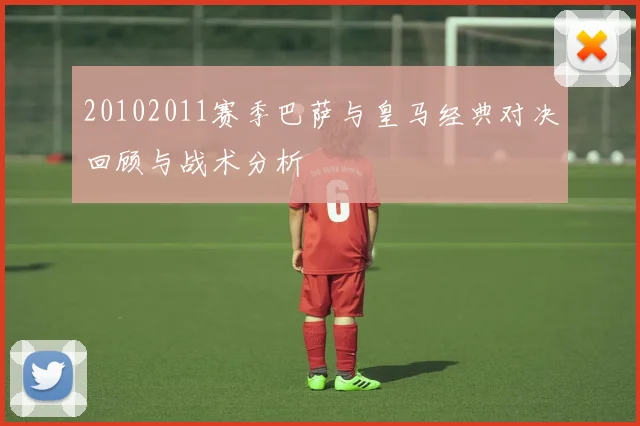 20102011赛季巴萨与皇马经典对决回顾与战术分析