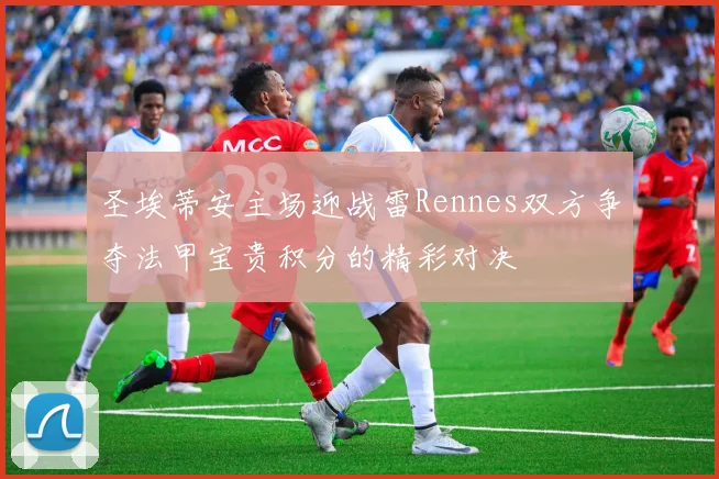圣埃蒂安主场迎战雷Rennes双方争夺法甲宝贵积分的精彩对决