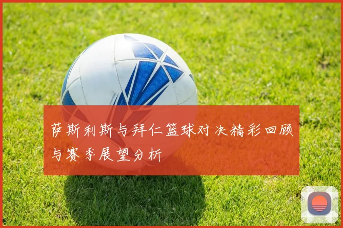 萨斯利斯与拜仁篮球对决精彩回顾与赛季展望分析