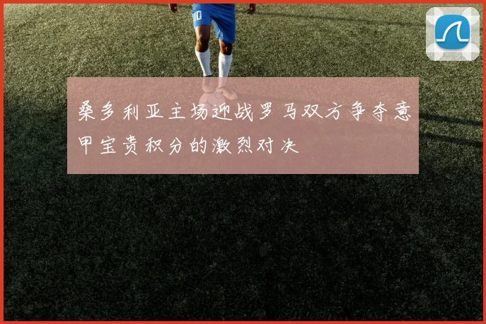 桑多利亚主场迎战罗马双方争夺意甲宝贵积分的激烈对决