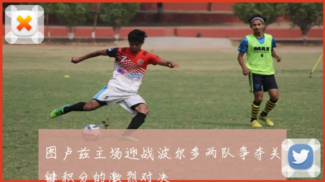 图卢兹主场迎战波尔多两队争夺关键积分的激烈对决