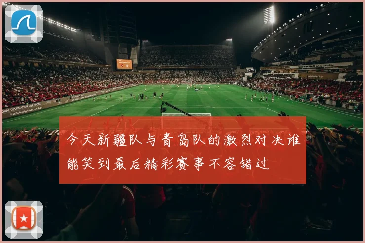 今天新疆队与青岛队的激烈对决谁能笑到最后精彩赛事不容错过