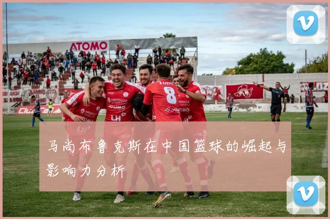 马尚布鲁克斯在中国篮球的崛起与影响力分析