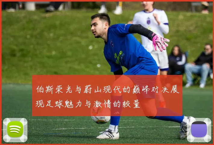 伯斯荣光与蔚山现代的巅峰对决展现足球魅力与激情的较量