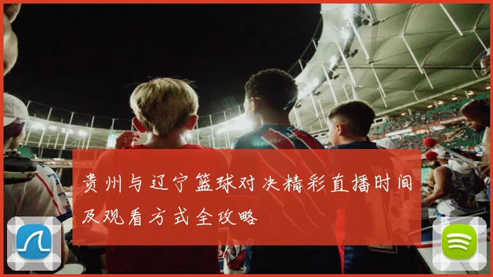 贵州与辽宁篮球对决精彩直播时间及观看方式全攻略