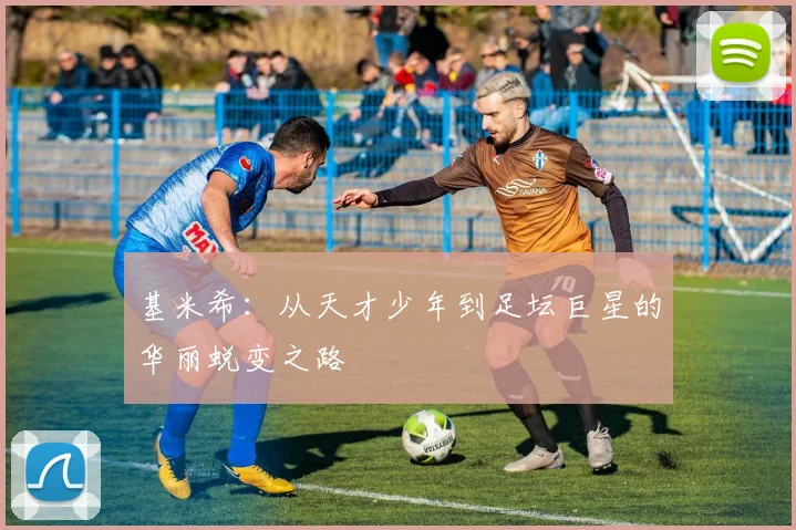 基米希：从天才少年到足坛巨星的华丽蜕变之路