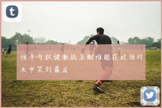 恒丰与权健激战正酣谁能在这场对决中笑到最后
