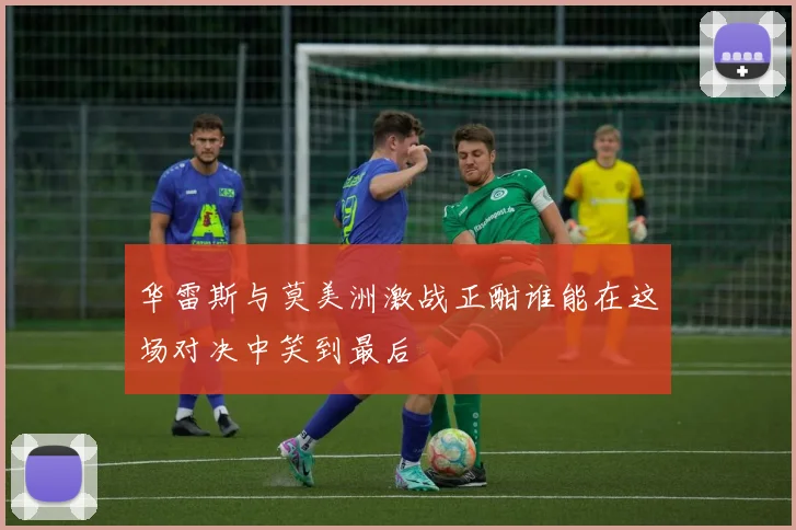 华雷斯与莫美洲激战正酣谁能在这场对决中笑到最后