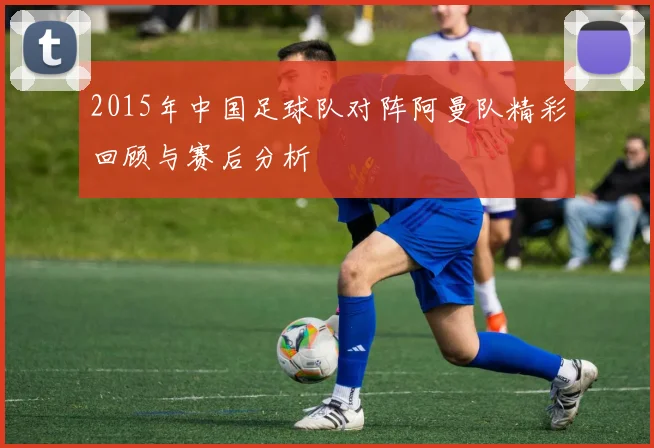 2015年中国足球队对阵阿曼队精彩回顾与赛后分析