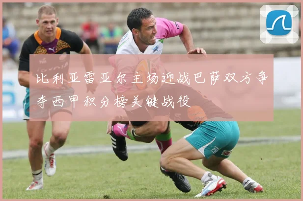 比利亚雷亚尔主场迎战巴萨双方争夺西甲积分榜关键战役