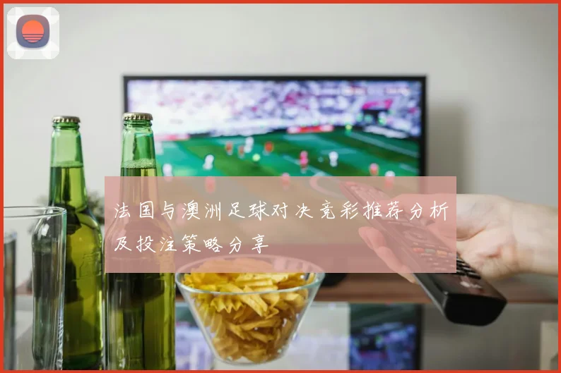 法国与澳洲足球对决竞彩推荐分析及投注策略分享