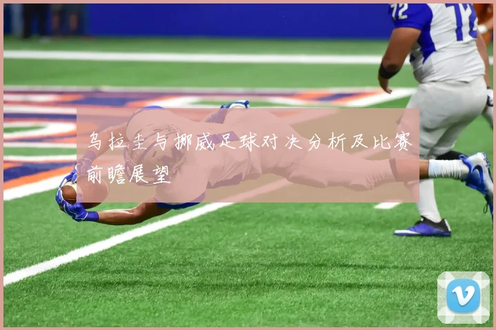 乌拉圭与挪威足球对决分析及比赛前瞻展望