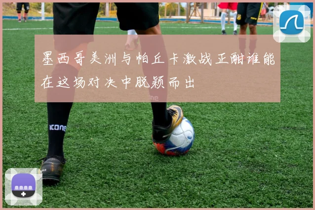 墨西哥美洲与帕丘卡激战正酣谁能在这场对决中脱颖而出