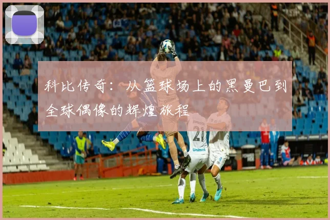 科比传奇：从篮球场上的黑曼巴到全球偶像的辉煌旅程