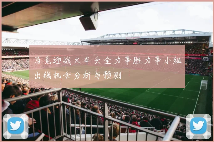 马竞迎战火车头全力争胜力争小组出线机会分析与预测
