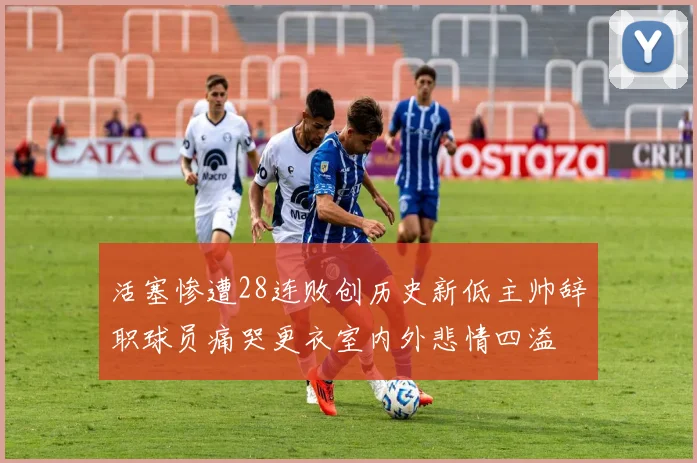 活塞惨遭28连败创历史新低主帅辞职球员痛哭更衣室内外悲情四溢
