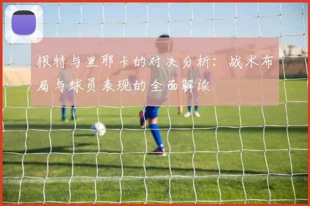 根特与里耶卡的对决分析：战术布局与球员表现的全面解读