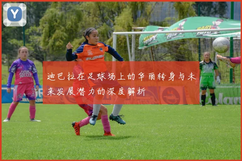 迪巴拉在足球场上的华丽转身与未来发展潜力的深度解析