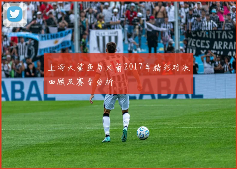 上海大鲨鱼与火箭2017年精彩对决回顾及赛季分析