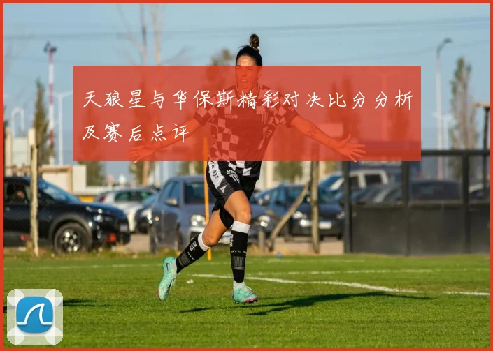 天狼星与华保斯精彩对决比分分析及赛后点评