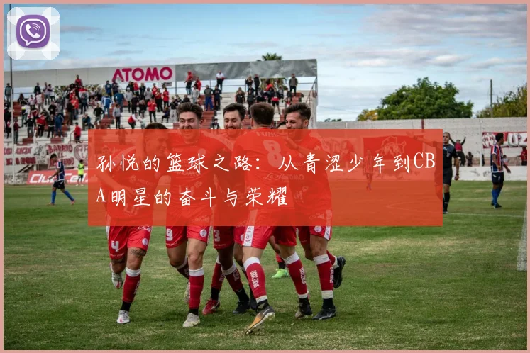 孙悦的篮球之路：从青涩少年到CBA明星的奋斗与荣耀