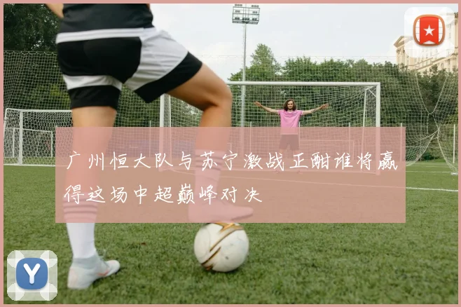 广州恒大队与苏宁激战正酣谁将赢得这场中超巅峰对决