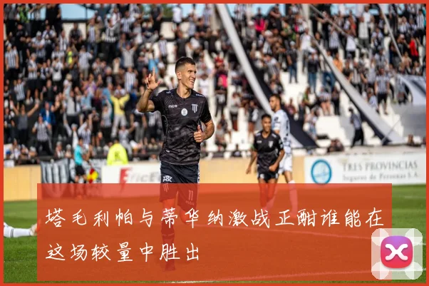 塔毛利帕与蒂华纳激战正酣谁能在这场较量中胜出