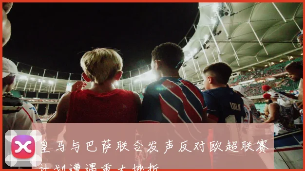 皇马与巴萨联合发声反对欧超联赛计划遭遇重大挫折