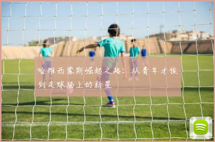 哈维西蒙斯崛起之路：从青年才俊到足球场上的新星