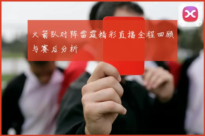 火箭队对阵雷霆精彩直播全程回顾与赛后分析