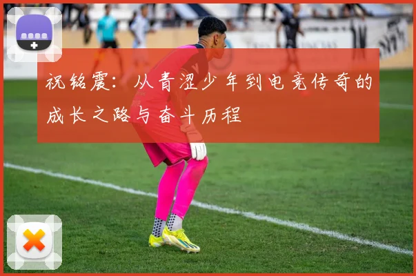 祝铭震：从青涩少年到电竞传奇的成长之路与奋斗历程