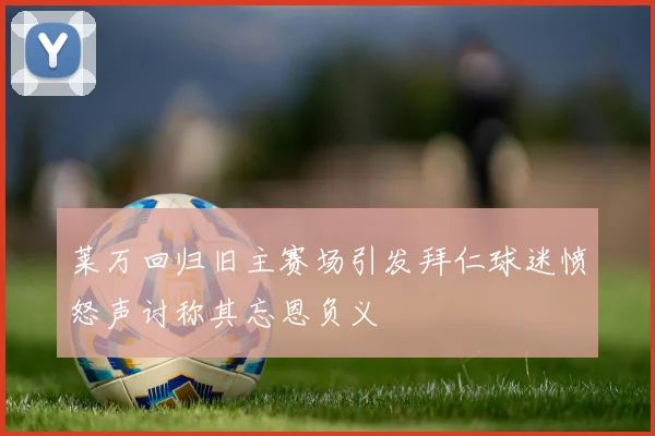莱万回归旧主赛场引发拜仁球迷愤怒声讨称其忘恩负义