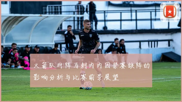 火箭队对阵马刺内内因禁赛缺阵的影响分析与比赛前景展望