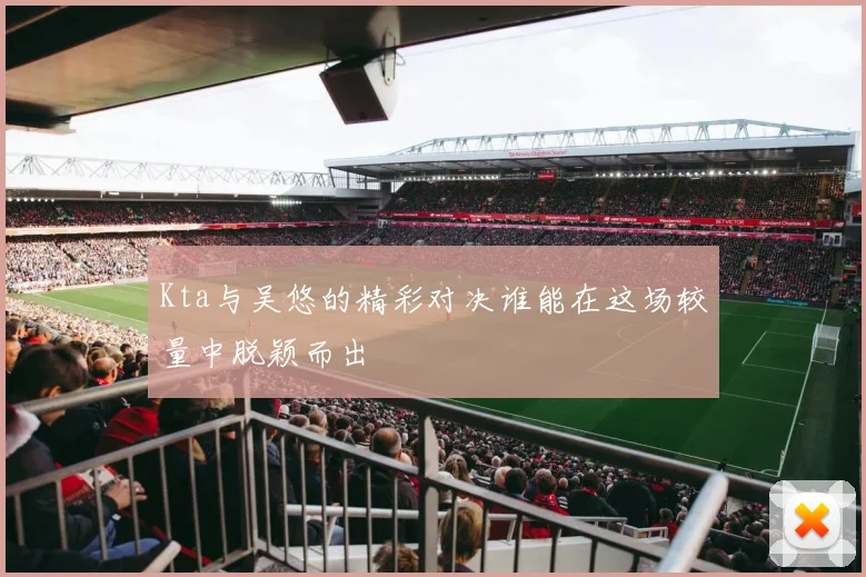 Kta与吴悠的精彩对决谁能在这场较量中脱颖而出