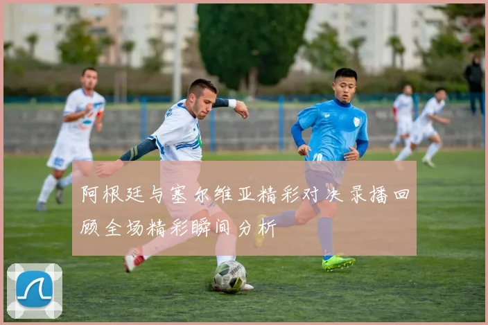 阿根廷与塞尔维亚精彩对决录播回顾全场精彩瞬间分析
