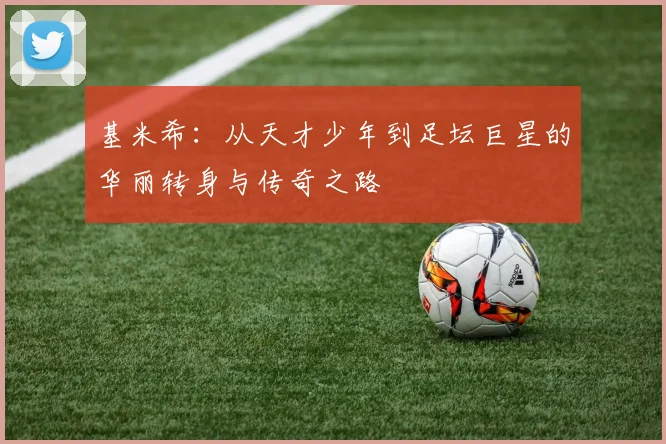基米希：从天才少年到足坛巨星的华丽转身与传奇之路