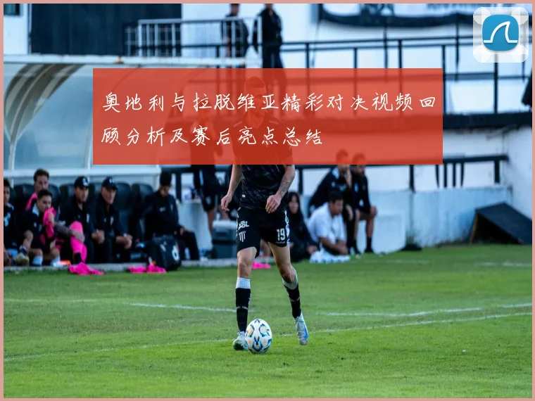 奥地利与拉脱维亚精彩对决视频回顾分析及赛后亮点总结