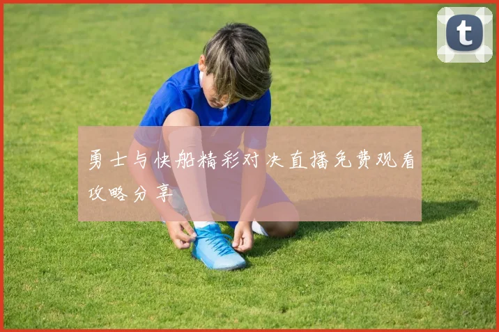 勇士与快船精彩对决直播免费观看攻略分享