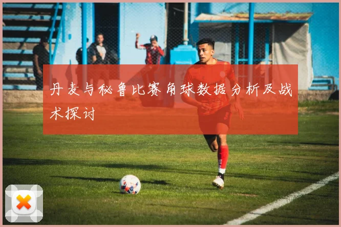 丹麦与秘鲁比赛角球数据分析及战术探讨