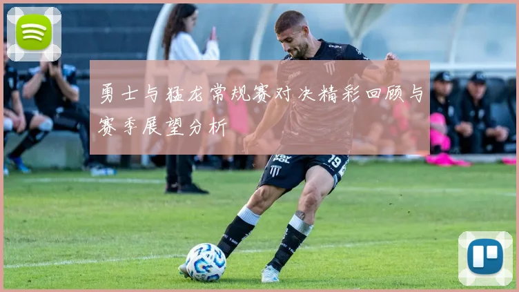 勇士与猛龙常规赛对决精彩回顾与赛季展望分析