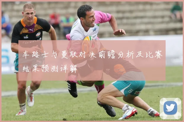 车路士与曼联对决前瞻分析及比赛结果预测详解