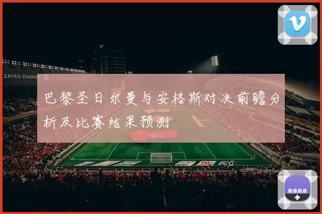 巴黎圣日尔曼与安格斯对决前瞻分析及比赛结果预测