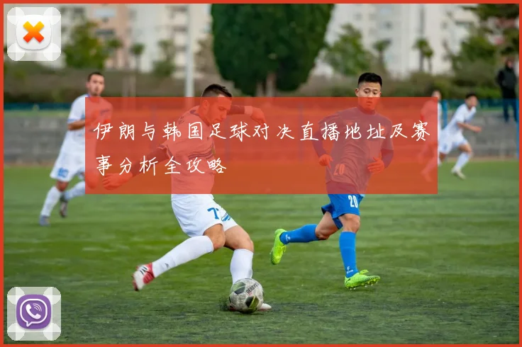 伊朗与韩国足球对决直播地址及赛事分析全攻略